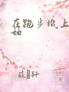 在跑步机上要了她