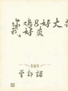 你鸡8好大插得我好爽