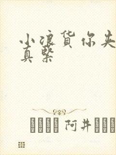 小浪货你夹得我真紧