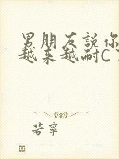 男朋友说你真是越来越耐C了