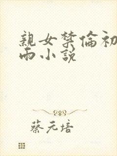 亲女禁伦初尝云雨小说