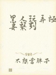 黑人玩弄极品人妻系列