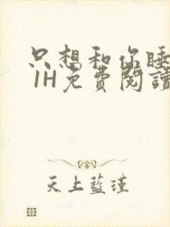 只想和你睡1V 1H免费阅读