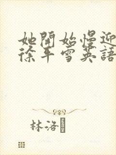 她开始慢迎迎合徐平雪英语