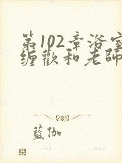 第102章浴室缠欢和老师小说