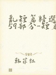 乱短篇精选-第59部分-短篇