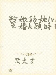 粉嫩的她1v1军婚h顾时视频