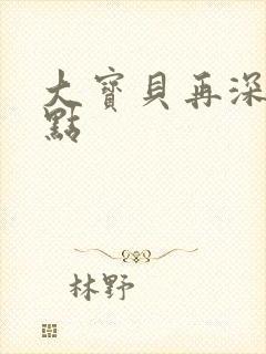 大宝贝再深入一点