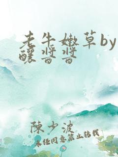 老牛嫩草by酿酿酱酱