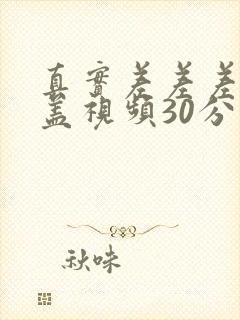 真实差差差无掩盖视频30分钟