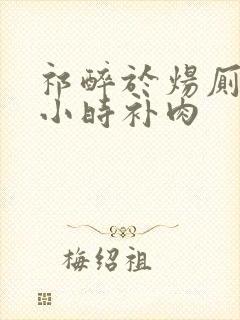 祁醉于炀厕所半小时补肉