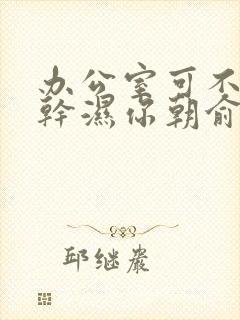 办公室可不可以干湿你朝俞