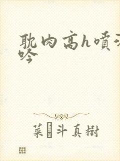 耽肉高h喷汁呻吟