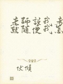 老师说我考好了就随便我怎样