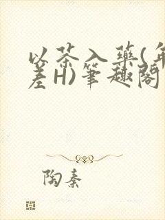 以茶入药(年龄差H)笔趣阁