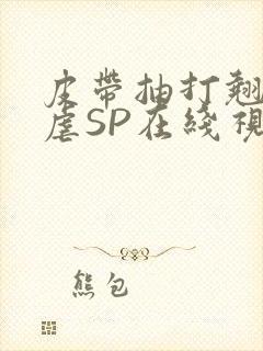 皮带抽打翘臀受虐SP在线视频