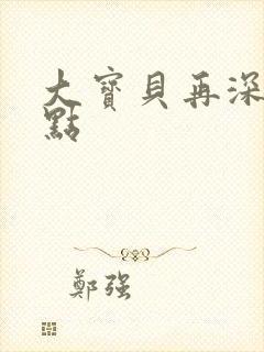 大宝贝再深入一点