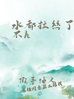 水都拉丝了还说不h