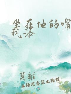 坐在他的嘴上给我添