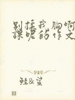 别揉我胸啊嗯上课呢的作文