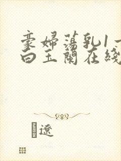 豪妇荡乳1一5白玉兰在线看