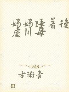 妈妈睡着后续集虚川母