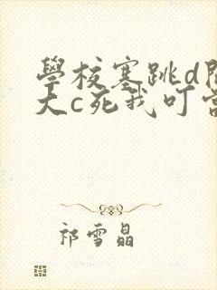 学校塞跳d开最大c死我叮当