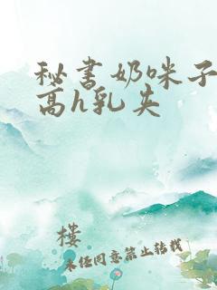 秘书奶咪子真大高h乳夹