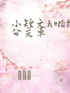 小短文h啪纯肉公交车