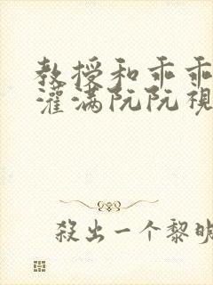 教授和乖乖女H灌满阮阮视频