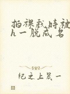 拍裸戏时被c了h一脱成名