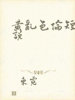 黄乱色伦短篇小说