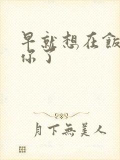 早就想在饭桌要你了