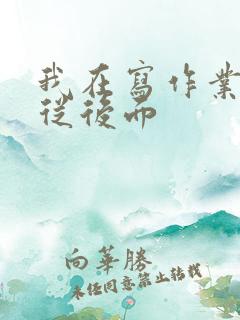 我在写作业叔叔从后面