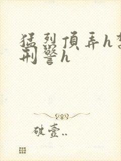 猛烈顶弄h禁欲刑警h