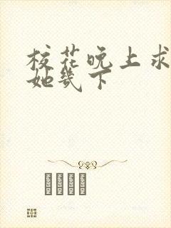 校花晚上求我桶她几下