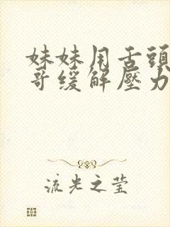 妹妹用舌头帮哥哥缓解压力