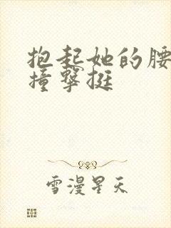 抱起她的腰用力撞击挺