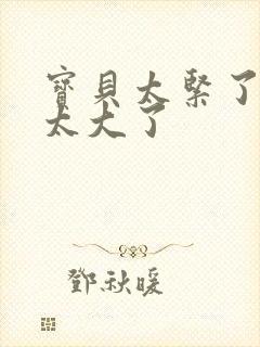 宝贝太紧了爹爹太大了