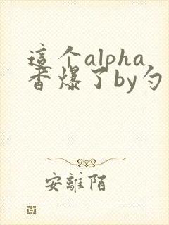 这个alpha香爆了by勺棠