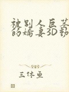 被别人巨茎征服的娇妻3D动漫