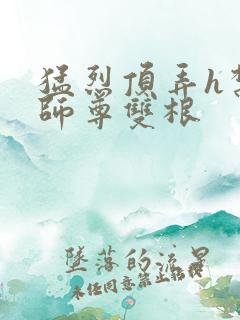 猛烈顶弄h禁欲师尊双根