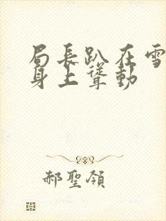 局长趴在雪白的身上耸动