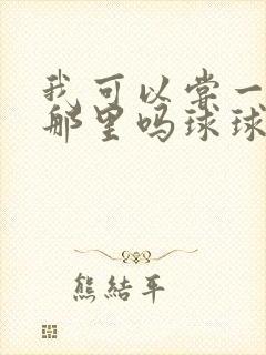 我可以尝一下你那里吗球球