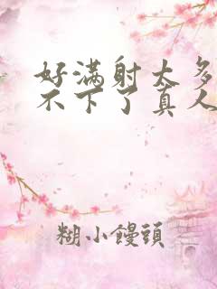 好满射太多了装不下了真人