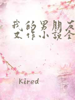 我的男朋友又娇又作小说全文免费阅读