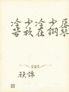 冷少冷少辰把童若放在钢琴上