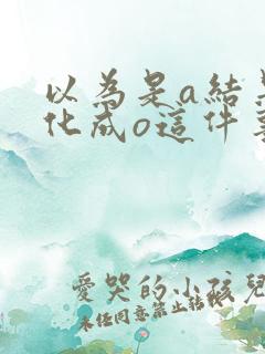 以为是a结果分化成o这件事