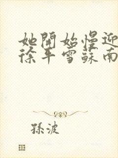 她开始慢迎迎合徐平雪苏南风