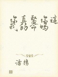 你真紧你这是要我的命吗